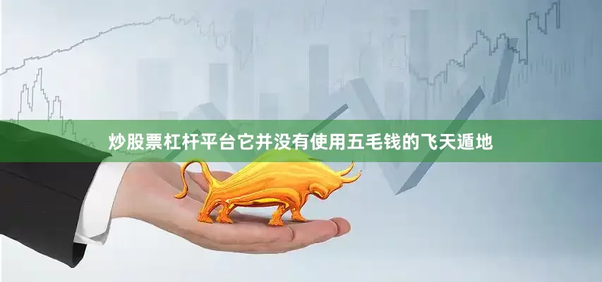 炒股票杠杆平台它并没有使用五毛钱的飞天遁地