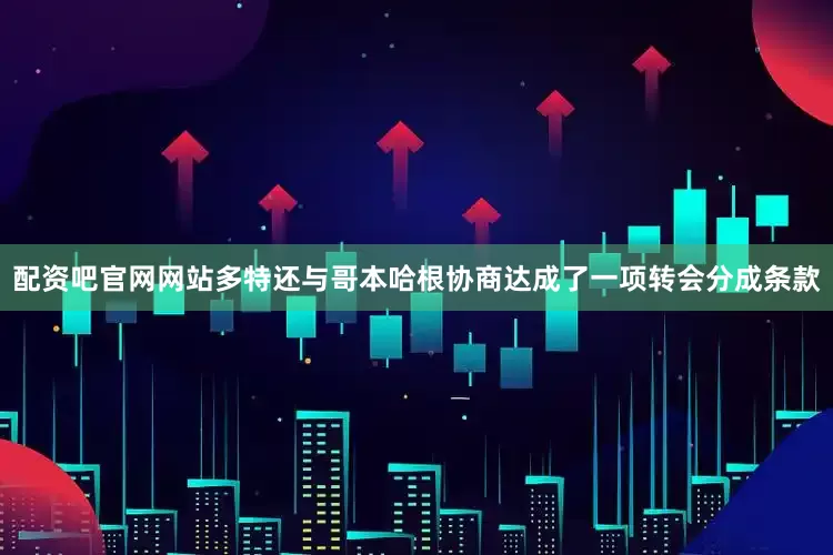 配资吧官网网站多特还与哥本哈根协商达成了一项转会分成条款