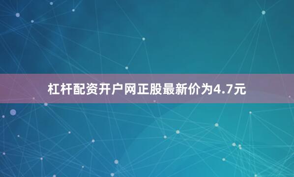 杠杆配资开户网正股最新价为4.7元