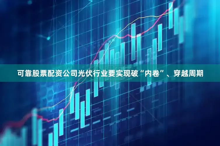 可靠股票配资公司光伏行业要实现破“内卷”、穿越周期