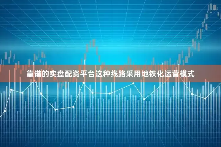 靠谱的实盘配资平台这种线路采用地铁化运营模式