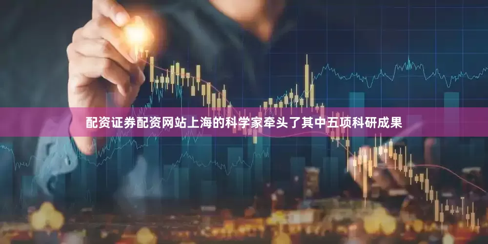 配资证券配资网站上海的科学家牵头了其中五项科研成果
