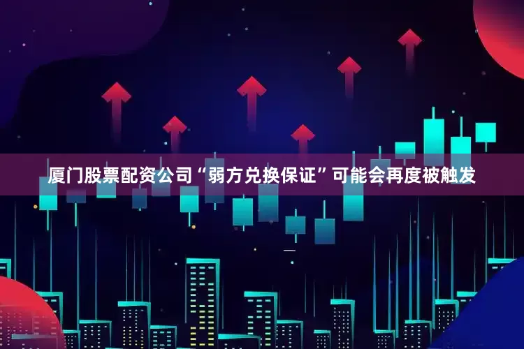 厦门股票配资公司“弱方兑换保证”可能会再度被触发