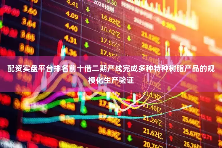 配资实盘平台排名前十借二期产线完成多种特种树脂产品的规模化生产验证