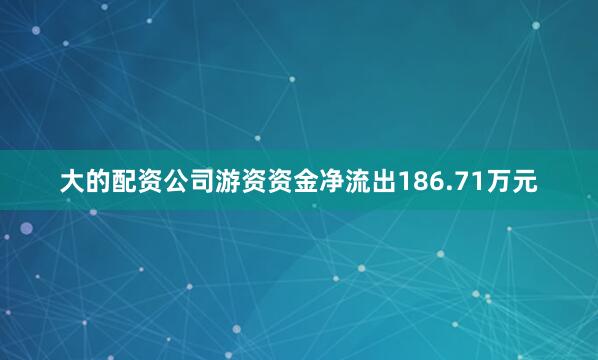 大的配资公司游资资金净流出186.71万元