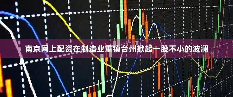 南京网上配资在制造业重镇台州掀起一股不小的波澜