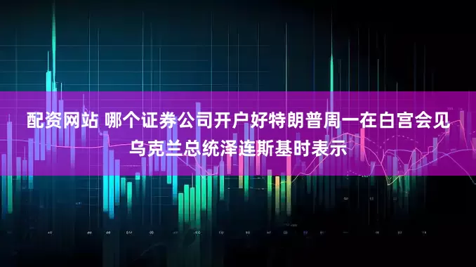 配资网站 哪个证券公司开户好　　特朗普周一在白宫会见乌克兰总统泽连斯基时表示