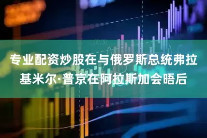 专业配资炒股在与俄罗斯总统弗拉基米尔·普京在阿拉斯加会晤后