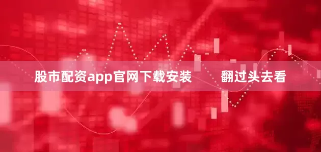 股市配资app官网下载安装        翻过头去看