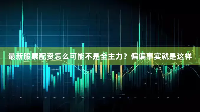 最新股票配资怎么可能不是全主力？偏偏事实就是这样