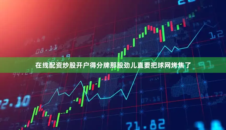 在线配资炒股开户得分牌那股劲儿直要把球网烤焦了