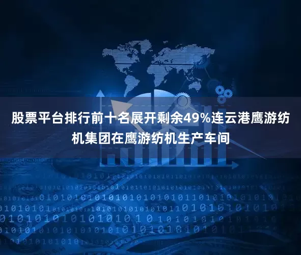 股票平台排行前十名展开剩余49%连云港鹰游纺机集团在鹰游纺机生产车间