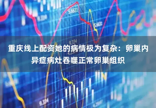 重庆线上配资她的病情极为复杂：卵巢内异症病灶吞噬正常卵巢组织