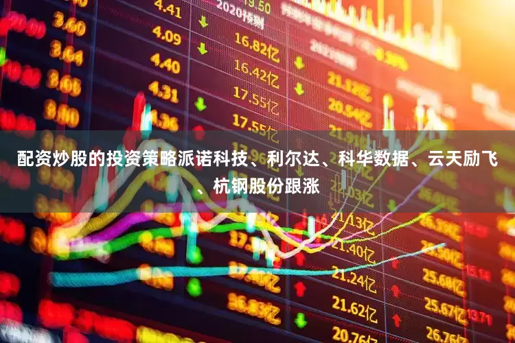 配资炒股的投资策略派诺科技、利尔达、科华数据、云天励飞、杭钢股份跟涨