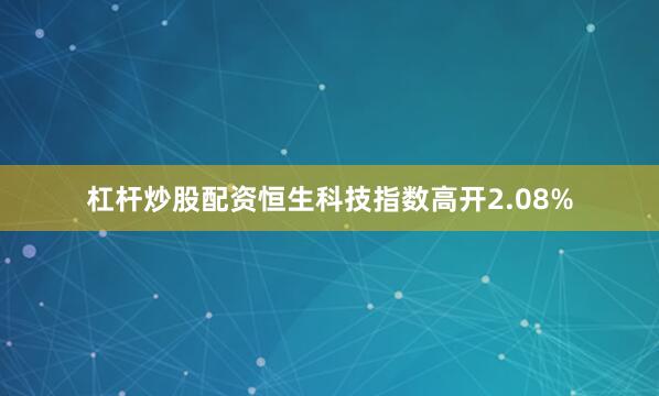 杠杆炒股配资恒生科技指数高开2.08%