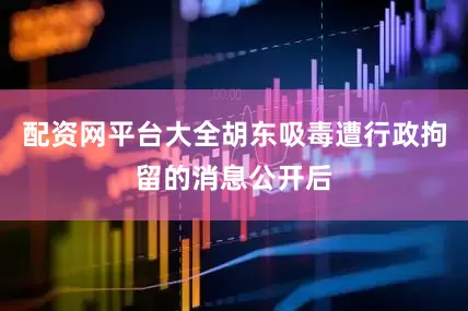 配资网平台大全胡东吸毒遭行政拘留的消息公开后