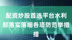 配资炒股首选平台水利部落实落细各项防范举措