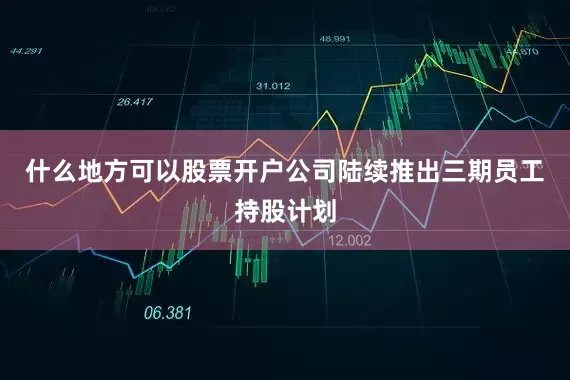 什么地方可以股票开户公司陆续推出三期员工持股计划