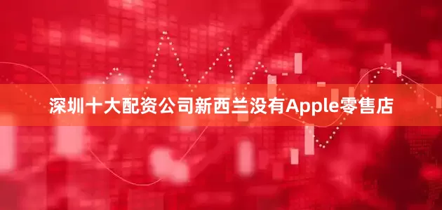 深圳十大配资公司新西兰没有Apple零售店