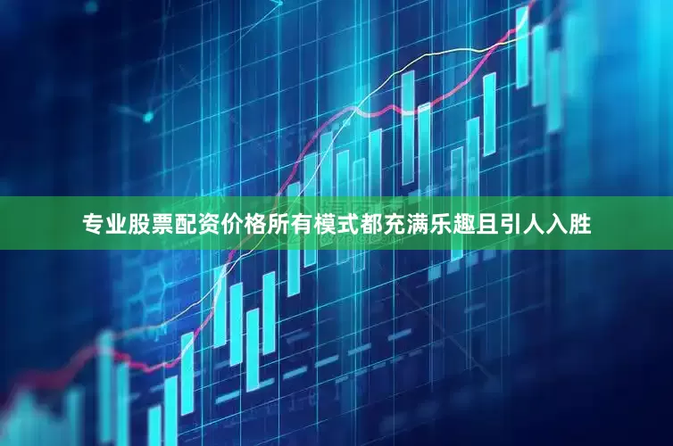 专业股票配资价格所有模式都充满乐趣且引人入胜