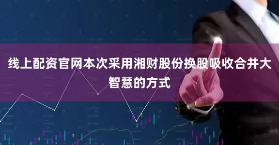 线上配资官网本次采用湘财股份换股吸收合并大智慧的方式