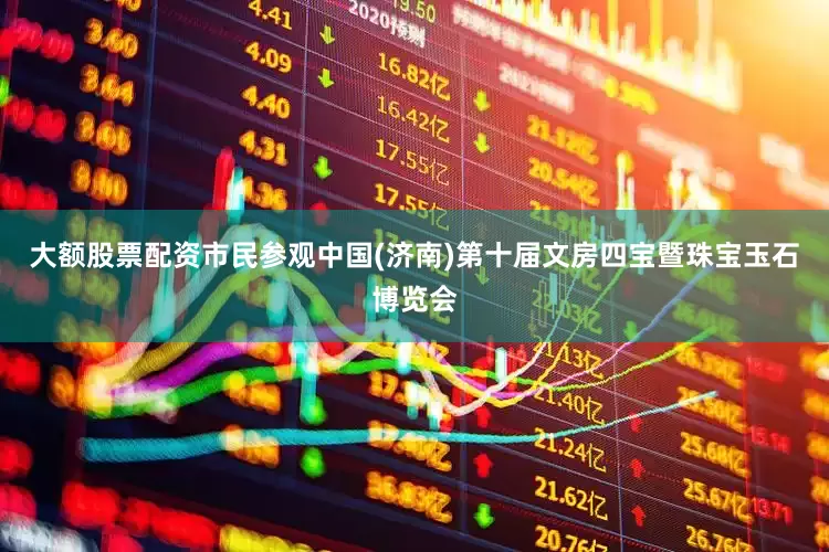 大额股票配资市民参观中国(济南)第十届文房四宝暨珠宝玉石博览会