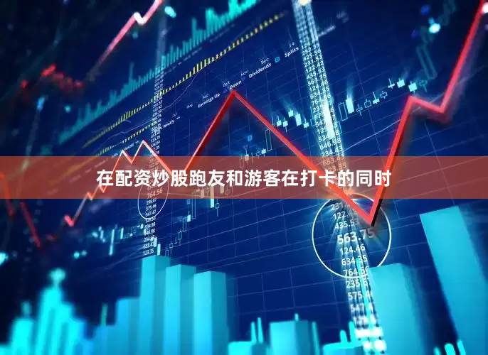 在配资炒股跑友和游客在打卡的同时