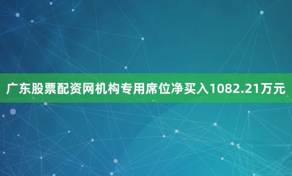 广东股票配资网机构专用席位净买入1082.21万元