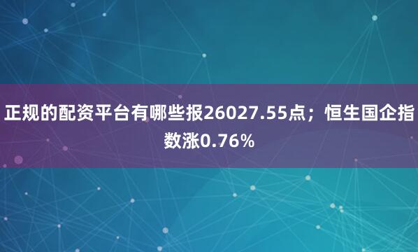 正规的配资平台有哪些报26027.55点；恒生国企指数涨0.76%