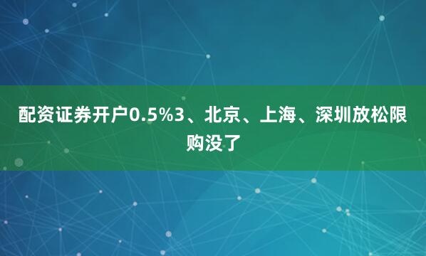 配资证券开户0.5%3、北京、上海、深圳放松限购没了