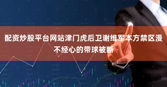 配资炒股平台网站津门虎后卫谢维军本方禁区漫不经心的带球被断