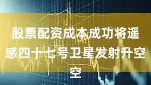 股票配资成本成功将遥感四十七号卫星发射升空