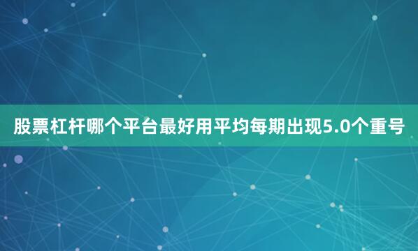 股票杠杆哪个平台最好用平均每期出现5.0个重号