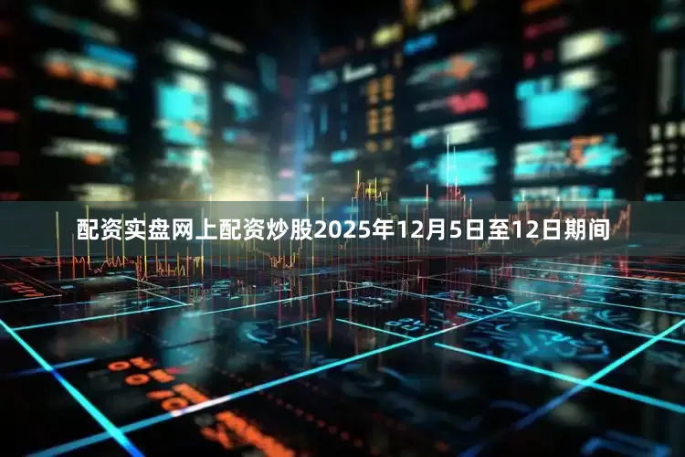 配资实盘网上配资炒股2025年12月5日至12日期间