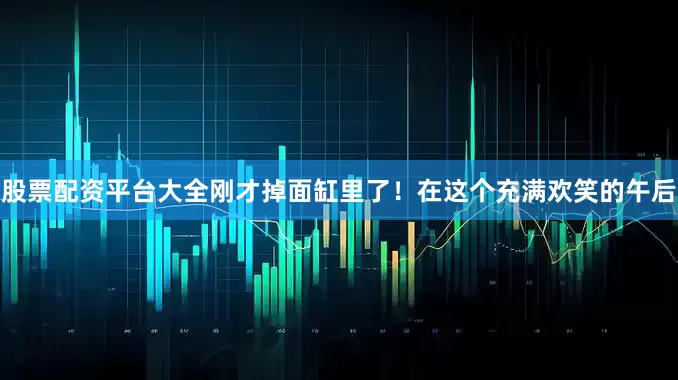 股票配资平台大全刚才掉面缸里了！在这个充满欢笑的午后