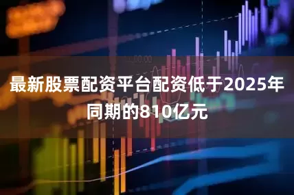 最新股票配资平台配资低于2025年同期的810亿元