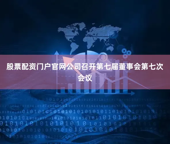 股票配资门户官网公司召开第七届董事会第七次会议