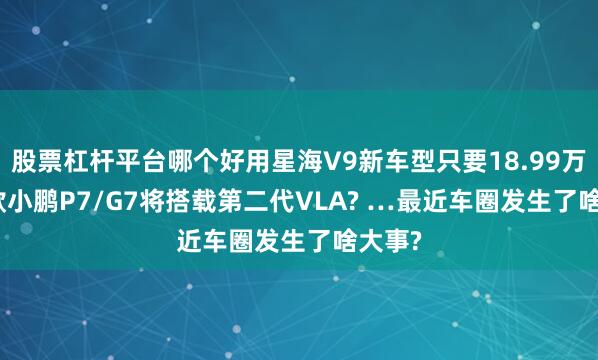 股票杠杆平台哪个好用星海V9新车型只要18.99万? 26款小鹏P7/G7将搭载第二代VLA? …最近车圈发生了啥大事?