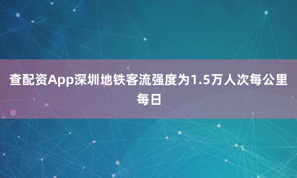 查配资App深圳地铁客流强度为1.5万人次每公里每日