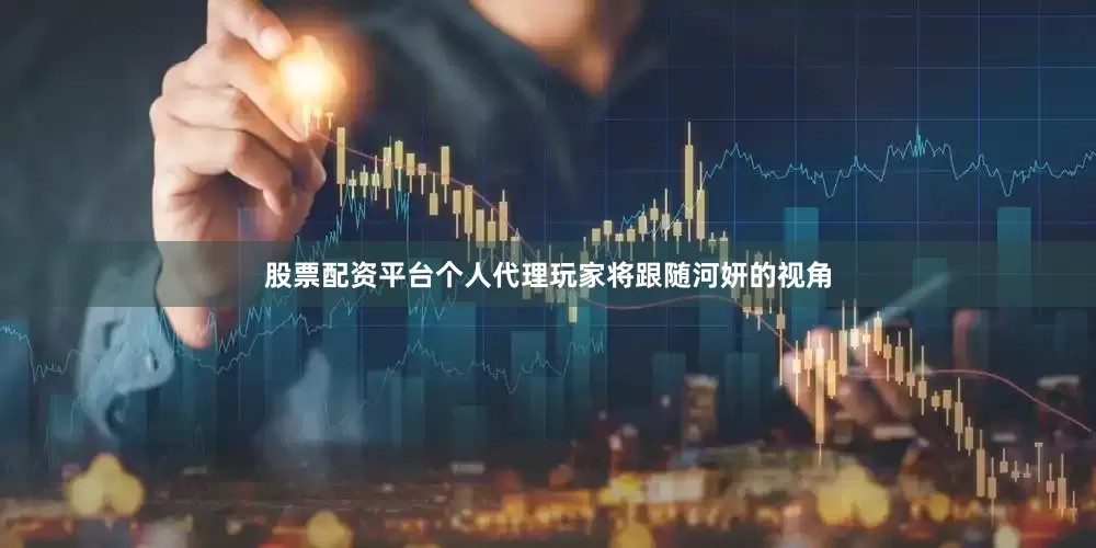 股票配资平台个人代理玩家将跟随河妍的视角