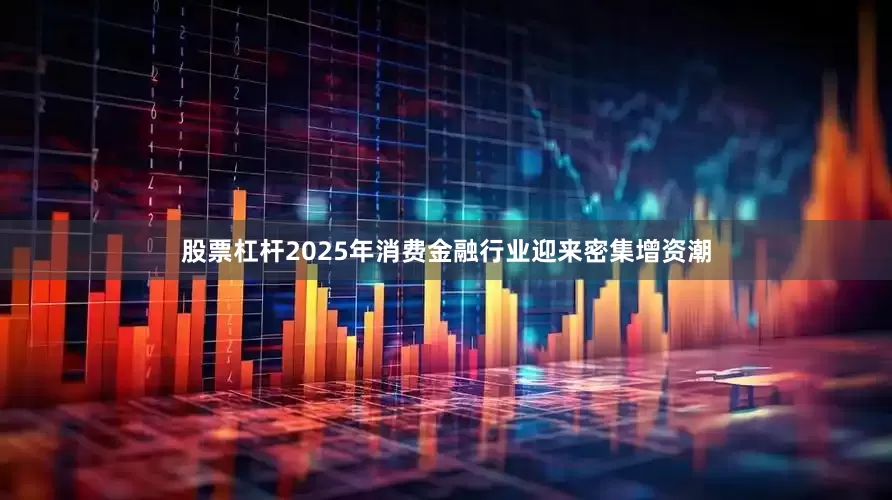 股票杠杆2025年消费金融行业迎来密集增资潮