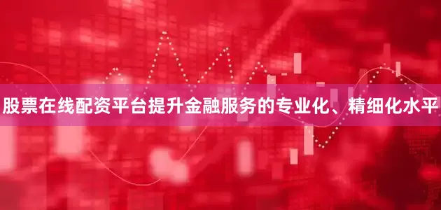 股票在线配资平台提升金融服务的专业化、精细化水平