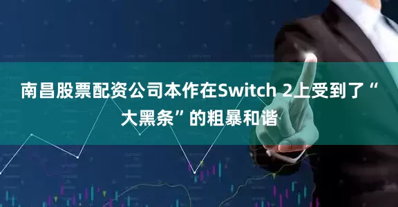 南昌股票配资公司本作在Switch 2上受到了“大黑条”的粗暴和谐