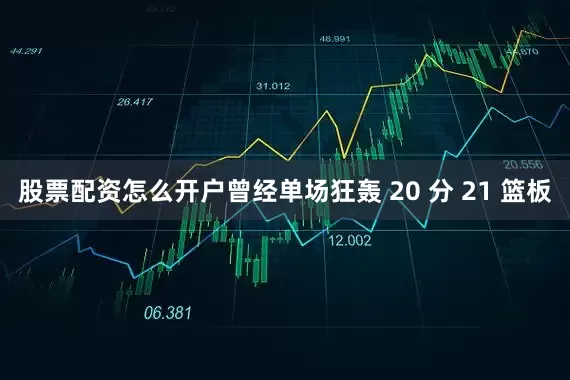 股票配资怎么开户曾经单场狂轰 20 分 21 篮板
