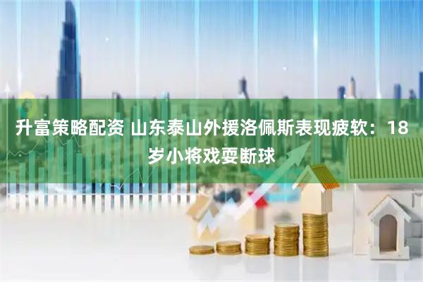 升富策略配资 山东泰山外援洛佩斯表现疲软：18岁小将戏耍断球