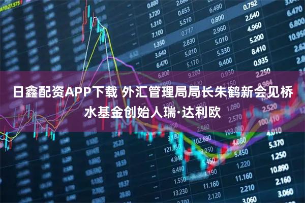 日鑫配资APP下载 外汇管理局局长朱鹤新会见桥水基金创始人瑞·达利欧