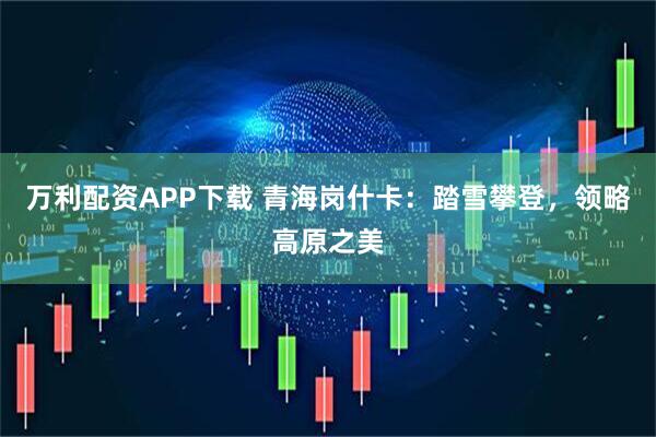 万利配资APP下载 青海岗什卡：踏雪攀登，领略高原之美