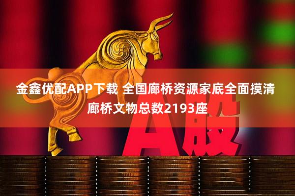 金鑫优配APP下载 全国廊桥资源家底全面摸清 廊桥文物总数2193座