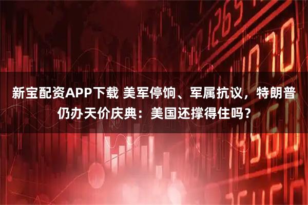 新宝配资APP下载 美军停饷、军属抗议，特朗普仍办天价庆典：美国还撑得住吗？