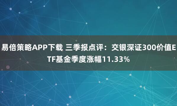 易倍策略APP下载 三季报点评:交银深证300价值ETF基金季度涨幅11.33%